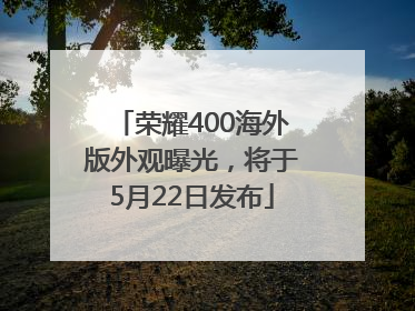荣耀400海外版外观曝光，将于5月22日发布