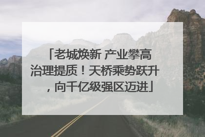 老城焕新 产业攀高 治理提质！天桥乘势跃升，向千亿级强区迈进