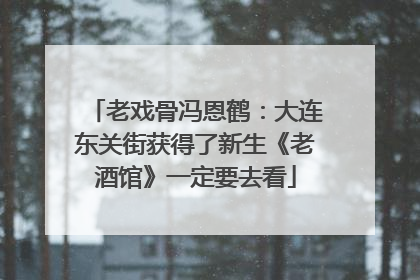 老戏骨冯恩鹤：大连东关街获得了新生《老酒馆》一定要去看