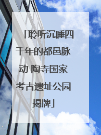 聆听沉睡四千年的都邑脉动 陶寺国家考古遗址公园揭牌