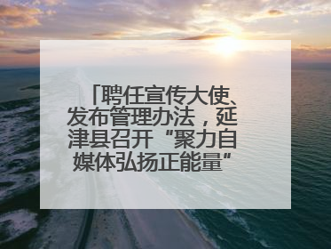 聘任宣传大使、发布管理办法，延津县召开“聚力自媒体弘扬正能量”联席会