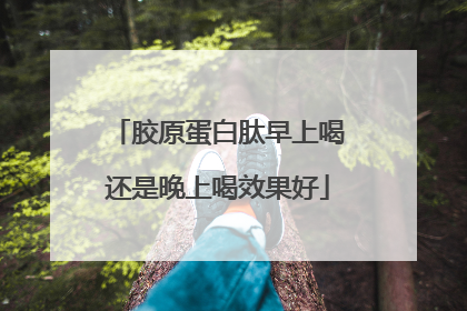 胶原蛋白肽早上喝还是晚上喝效果好