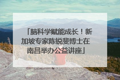 脑科学赋能成长！新加坡专家陈锐斐博士在南昌举办公益讲座