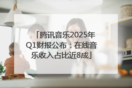 腾讯音乐2025年Q1财报公布：在线音乐收入占比近8成
