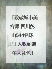 致敬城市美容师 四川彭山544名环卫工人收到端午大礼包
