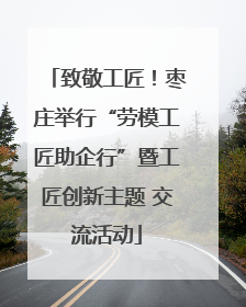 致敬工匠！枣庄举行“劳模工匠助企行”暨工匠创新主题 交流活动