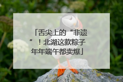 舌尖上的“非遗”！北湖这款粽子年年端午都卖爆