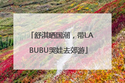 舒淇晒国潮，带LABUBU哭娃去郊游