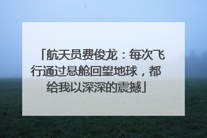 航天员费俊龙：每次飞行通过悬舱回望地球，都给我以深深的震撼