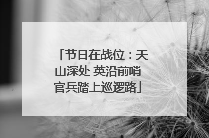节日在战位：天山深处 英沿前哨官兵踏上巡逻路
