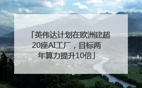 英伟达计划在欧洲建超20座AI工厂，目标两年算力提升10倍