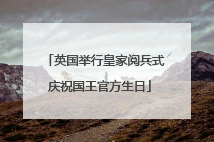 英国举行皇家阅兵式庆祝国王官方生日