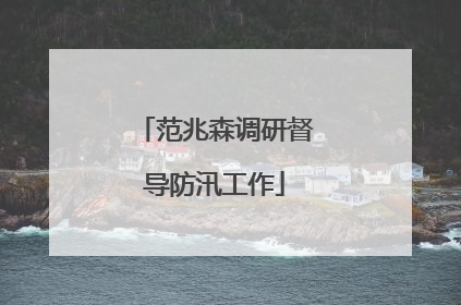 范兆森调研督导防汛工作