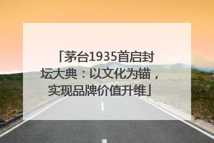 茅台1935首启封坛大典：以文化为锚，实现品牌价值升维