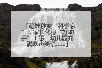 萌娃秒变“科学家”，家长化身“好助手”！愚一幼儿园充满欢声笑语……