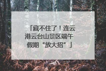 藏不住了！连云港云台山景区端午假期“放大招”