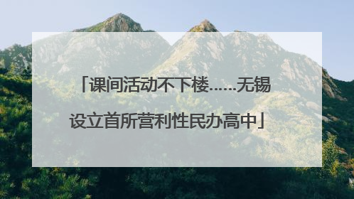 课间活动不下楼……无锡设立首所营利性民办高中