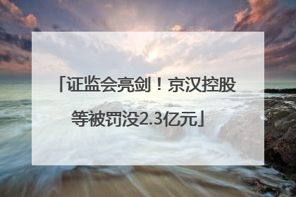 证监会亮剑！京汉控股等被罚没2.3亿元
