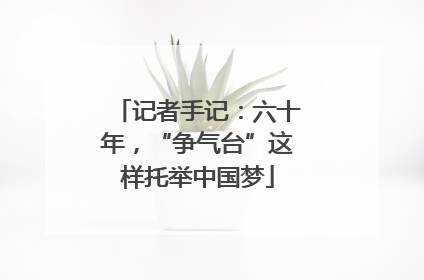 记者手记：六十年，“争气台”这样托举中国梦