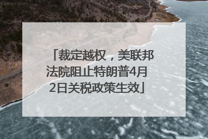 裁定越权，美联邦法院阻止特朗普4月2日关税政策生效