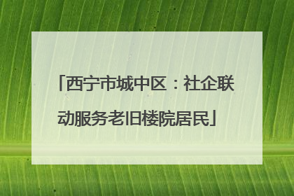 西宁市城中区：社企联动服务老旧楼院居民