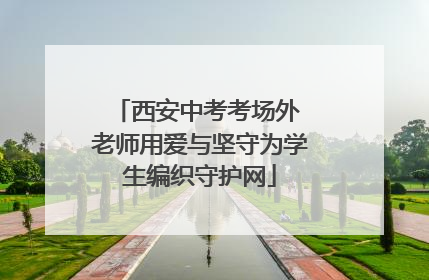 西安中考考场外 老师用爱与坚守为学生编织守护网