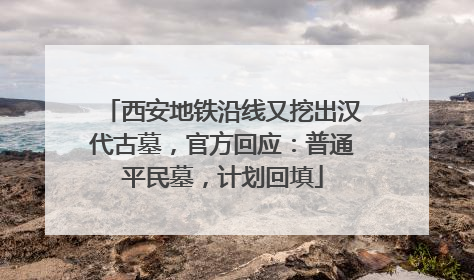 西安地铁沿线又挖出汉代古墓，官方回应：普通平民墓，计划回填