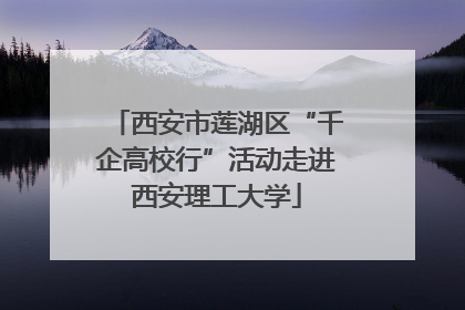 西安市莲湖区“千企高校行”活动走进西安理工大学