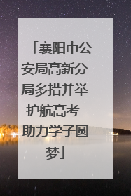 襄阳市公安局高新分局多措并举护航高考 助力学子圆梦