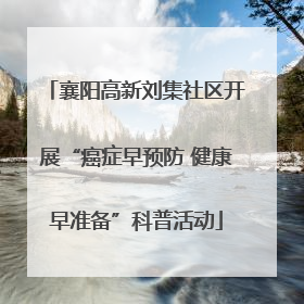 襄阳高新刘集社区开展“癌症早预防 健康早准备”科普活动