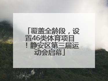覆盖全龄段，设置46类体育项目！静安区第三届运动会启幕
