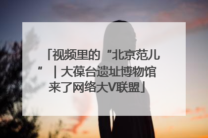 视频里的“北京范儿”｜大葆台遗址博物馆来了网络大V联盟