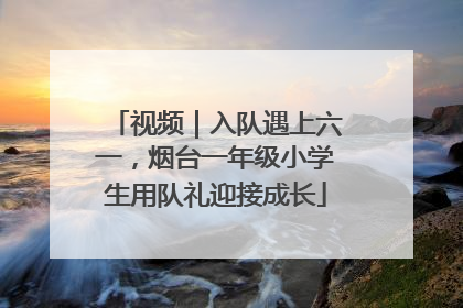 视频｜入队遇上六一，烟台一年级小学生用队礼迎接成长