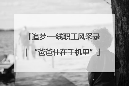 追梦·一线职工风采录｜“爸爸住在手机里”