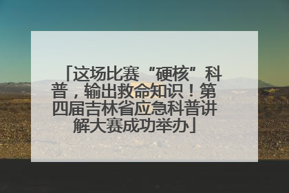 这场比赛“硬核”科普，输出救命知识！第四届吉林省应急科普讲解大赛成功举办