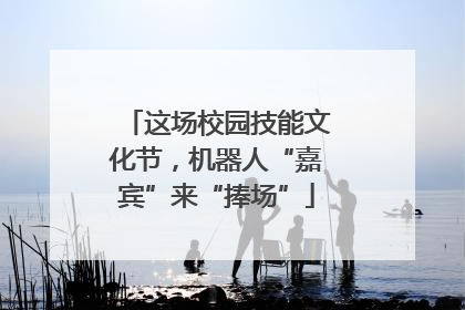 这场校园技能文化节，机器人“嘉宾”来“捧场”