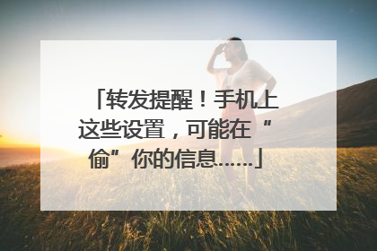 转发提醒！手机上这些设置，可能在“偷”你的信息……
