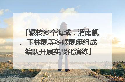辗转多个海域，渭南舰、玉林舰等多艘舰艇组成编队开展实战化演练