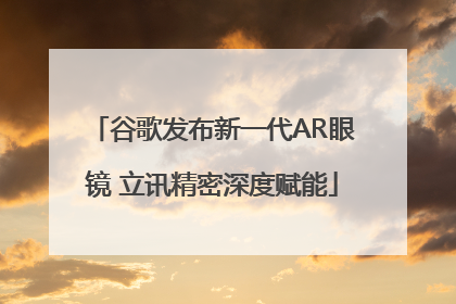 谷歌发布新一代AR眼镜 立讯精密深度赋能