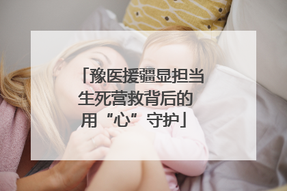 豫医援疆显担当 生死营救背后的用“心”守护