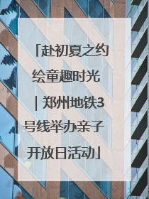 赴初夏之约 绘童趣时光｜郑州地铁3号线举办亲子开放日活动
