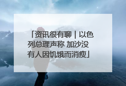 资讯很有聊｜以色列总理声称 加沙没有人因饥饿而消瘦