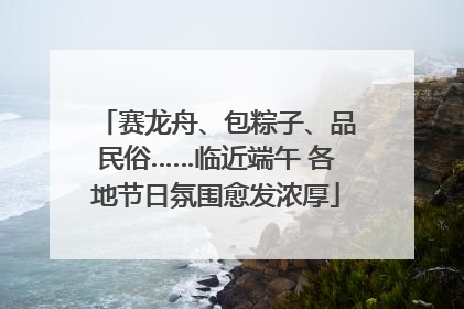 赛龙舟、包粽子、品民俗……临近端午 各地节日氛围愈发浓厚