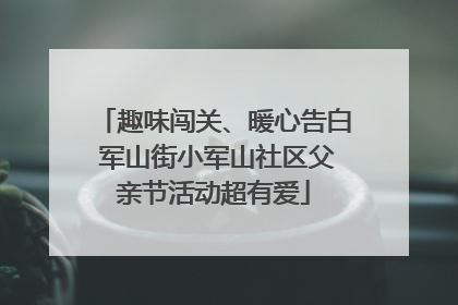 趣味闯关、暖心告白 军山街小军山社区父亲节活动超有爱