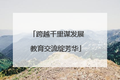 跨越千里谋发展 教育交流绽芳华