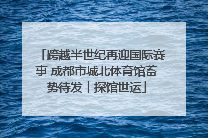 跨越半世纪再迎国际赛事 成都市城北体育馆蓄势待发丨探馆世运