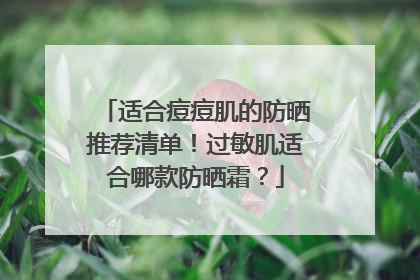 适合痘痘肌的防晒推荐清单！过敏肌适合哪款防晒霜？