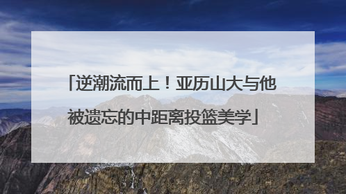 逆潮流而上！亚历山大与他被遗忘的中距离投篮美学
