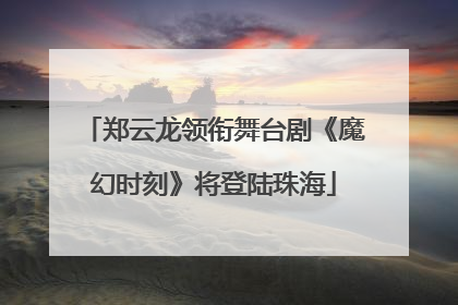 郑云龙领衔舞台剧《魔幻时刻》将登陆珠海