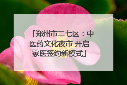 郑州市二七区：中医药文化夜市 开启家医签约新模式